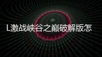 L激戰(zhàn)峽谷之巔破解版怎么下載 破解版下載安裝教程