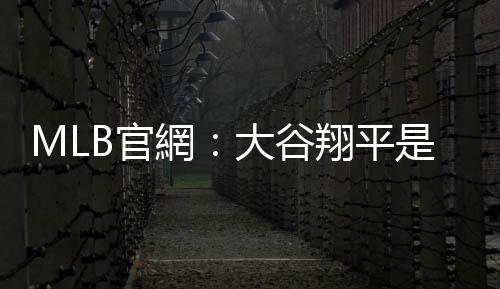 MLB官網(wǎng)：大谷翔平是現(xiàn)實(shí)世界的超級(jí)英雄，二刀流更勝貝比魯斯