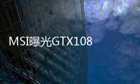 MSI曝光GTX1080TiGAMINGX系列顯示卡