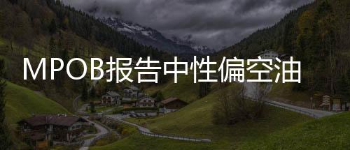 MPOB報(bào)告中性偏空油脂震蕩調(diào)整