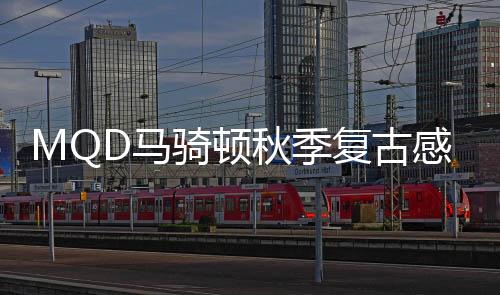 MQD馬騎頓秋季復古感穿搭 時髦且經典
