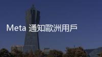 Meta 通知歐洲用戶會用貼文訓(xùn)練 AI，可提出異議