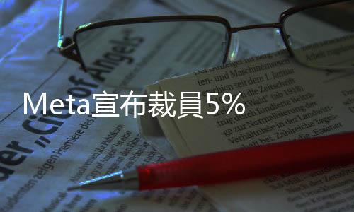 Meta宣布裁員5%  撤換未達(dá)標(biāo)員工
