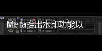 Meta推出水印功能以增強人工智能產品的安全性