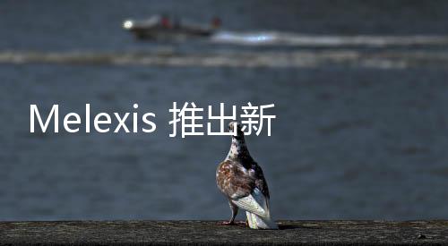 Melexis 推出新款測(cè)量范圍超 2000A 的IMC