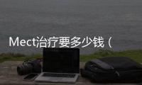 Mect治療要多少錢（mect治療多少錢）