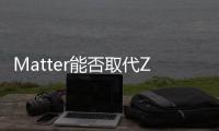 Matter能否取代ZigBee，現在或許為時尚早