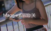 Maggie去冒險(關于Maggie去冒險簡述)