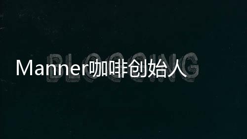 Manner咖啡創始人夫婦身家72億元，頻登富豪榜