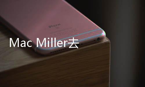 Mac Miller去世，疑因服用藥物過量！
