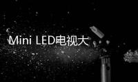 Mini LED電視大火：銷量暴漲近5倍 小米功不可沒