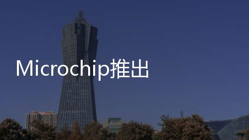 Microchip推出業(yè)界延遲最短的PCI Express? 5.0和CXL 2.0重定時(shí)器