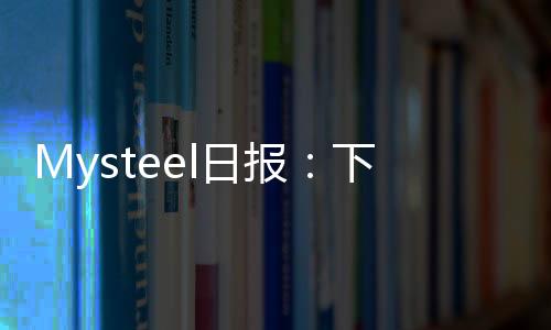 Mysteel日報：下游壓價明顯錳礦價格弱穩