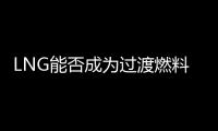 LNG能否成為過渡燃料？分歧越來越大