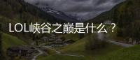 LOL峽谷之巔是什么？英雄聯(lián)盟峽谷之巔要怎樣報名？