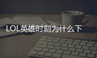 LOL英雄時刻為什么下架了（lol英雄時刻）
