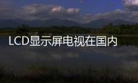 LCD顯示屏電視在國內仍有成長市場