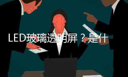 LED玻璃透明屏？是什么黑科技呢？,行業(yè)資訊