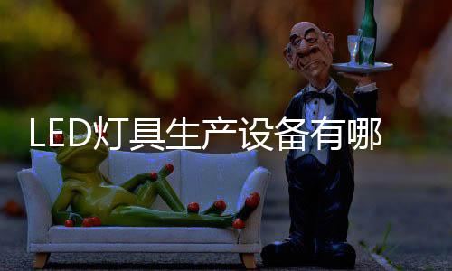LED燈具生產(chǎn)設(shè)備有哪些  玻璃生產(chǎn)常用哪些設(shè)備,行業(yè)資訊