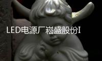 LED電源廠崧盛股份IPO過會