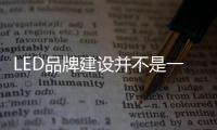 LED品牌建設(shè)并不是一蹴而就 企業(yè)需三思而后行