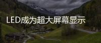 LED成為超大屏幕顯示設備的首選技術