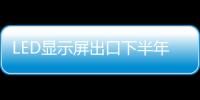 LED顯示屏出口下半年開局走低