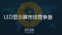 LED顯示屏市場競爭激烈 倡導良性循環發展