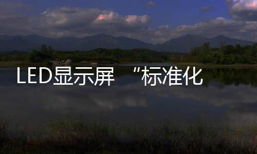 LED顯示屏 “標準化”產品處境尷尬？