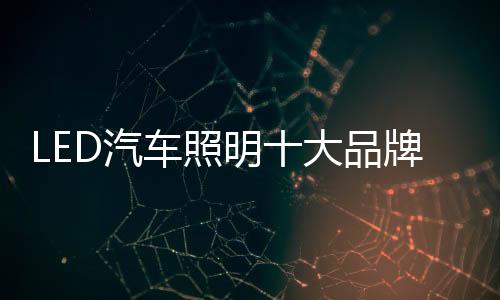 LED汽車照明十大品牌：“識時務(wù)” 才能走向康莊大道