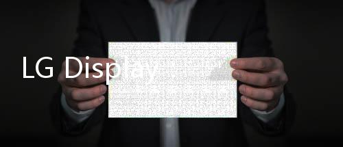 LG Display：中國是OLED事業(yè)的核心地區(qū),經(jīng)驗交流