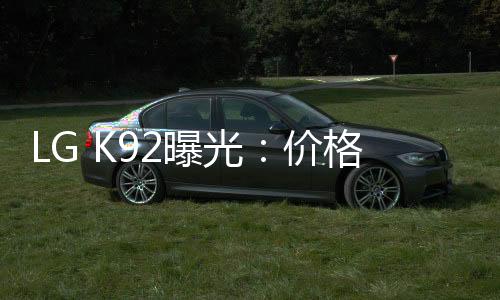 LG K92曝光：價格實惠 性能不出彩