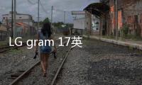 LG gram 17英寸大屏輕薄筆記本提升生產力的5大秘決【數碼&手機】風尚中國網