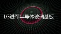 LG進(jìn)軍半導(dǎo)體玻璃基板市場(chǎng)