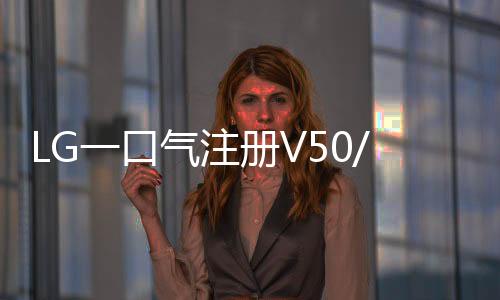 LG一口氣注冊(cè)V50/V60/V70/V80/V90商標(biāo)