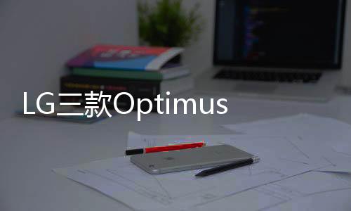 LG三款Optimus新機(jī)配置洩漏將亮相MWC