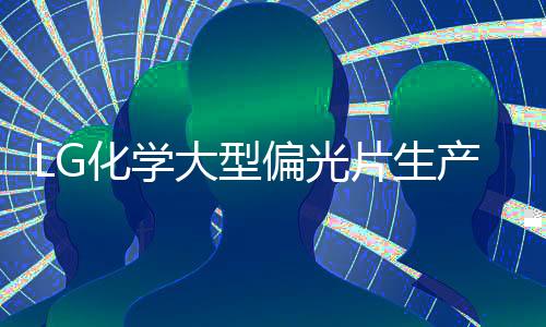 LG化學(xué)大型偏光片生產(chǎn)項(xiàng)目設(shè)備搬入,行業(yè)資訊
