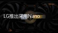 LG推出采用Nano Cell技術的超高清液晶電視