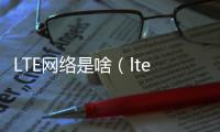 LTE網(wǎng)絡(luò)是啥（lte是什么網(wǎng)絡(luò)）