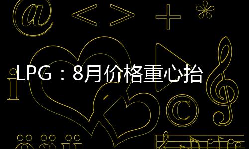 LPG：8月價格重心抬升，9月高位振蕩為主