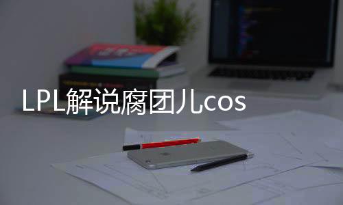 LPL解說腐團(tuán)兒cos美少女戰(zhàn)士月野兔，代表月亮消滅你