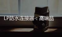 LP防水連接器：高端品質(zhì)，引領(lǐng)行業(yè)潮流