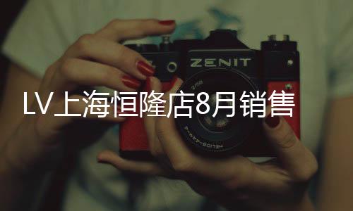 LV上海恒隆店8月銷售達(dá)1.5億元？原因何在