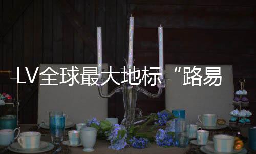 LV全球最大地標“路易號”  亮相興業太古匯