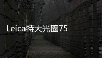 Leica特大光圈75mmf/1.25定焦鏡頭:確認今年將推出