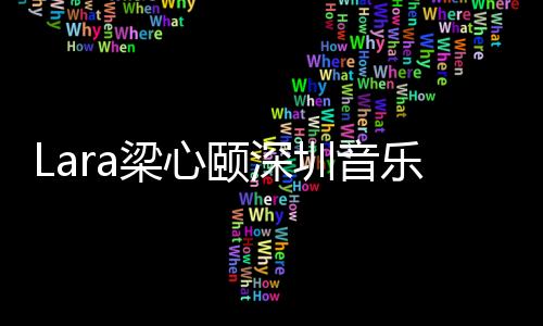 Lara梁心頤深圳音樂會 陳漢典王若琳等送祝福
