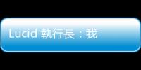 Lucid 執行長：我們技術領先特斯拉好幾年