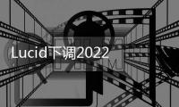Lucid下調2022年產量目標 股價大跌13%