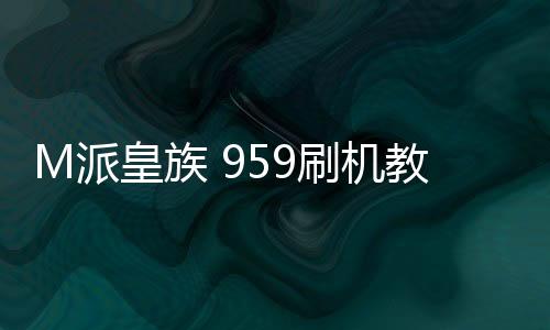 M派皇族 959刷機教程