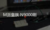 M派皇族 N9000刷機教程